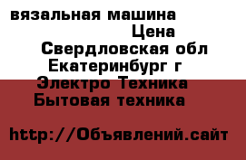 вязальная машина Silver Reed sk280/SRP60N › Цена ­ 130 000 - Свердловская обл., Екатеринбург г. Электро-Техника » Бытовая техника   